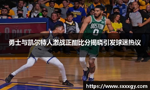勇士与凯尔特人激战正酣比分揭晓引发球迷热议